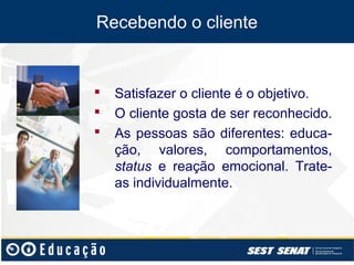 Recebendo o cliente


   Satisfazer o cliente é o objetivo.
   O cliente gosta de ser reconhecido.
   As pessoas são diferentes: educa-
    ção, valores, comportamentos,
    status e reação emocional. Trate-
    as individualmente.
 