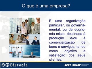 O que é uma empresa?


           É uma organização
           particular, ou governa-
           mental, ou de econo-
           mia mista, destinada à
           produção      e/ou    à
           comercialização      de
           bens e serviços, tendo
           como       objetivo   a
           satisfação dos seus
           clientes.
 