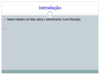 introdução
 Neste trabalho irei falar sobre o atendimento numa Receção

 