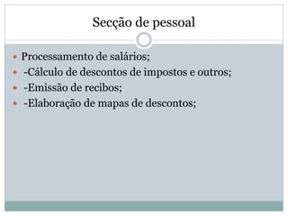 Secção de pessoal
 Processamento de salários;
 -Cálculo de descontos de impostos e outros;
 -Emissão de recibos;
 -Elaboração de mapas de descontos;
 