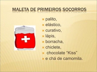 MALETA DE PRIMEIROS SOCORROS
 palito,
 elástico,
 curativo,
 lápis,
 borracha,
 chiclete,
 chocolate “Kiss”
 e chá de camomila.
 