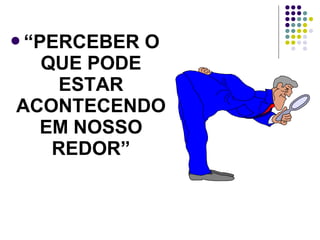 “PERCEBER

O

QUE PODE
ESTAR
ACONTECENDO
EM NOSSO
REDOR”

 