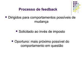 Processo de feedback
 Dirigidos

para comportamentos possíveis de
mudança

 Solicitado

 Oportuno:

ao invés de imposto

mais próximo possível do
comportamento em questão

 