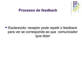 Processo de feedback

 Esclarecido:

receptor pode repetir o feedback
para ver se corresponde ao que comunicador
quis dizer

 