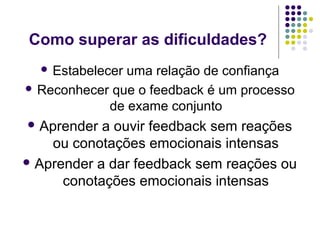 Como superar as dificuldades?
 Estabelecer

uma relação de confiança
 Reconhecer que o feedback é um processo
de exame conjunto
 Aprender

a ouvir feedback sem reações
ou conotações emocionais intensas
 Aprender a dar feedback sem reações ou
conotações emocionais intensas

 