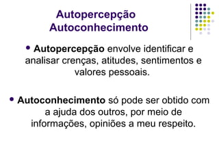 Autopercepção
Autoconhecimento
 Autopercepção

envolve identificar e
analisar crenças, atitudes, sentimentos e
valores pessoais.
 Autoconhecimento

só pode ser obtido com
a ajuda dos outros, por meio de
informações, opiniões a meu respeito.

 