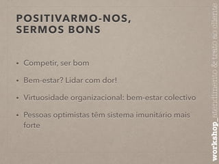 POSITIVARMO-NOS, 
SERMOS BONS 
• Competir, ser bom 
• Bem-estar? Lidar com dor! 
• Virtuosidade organizacional: bem-estar colectivo 
• Pessoas optimistas têm sistema imunitário mais 
forte 
workshop_atendimento & trato ao cliente 
 