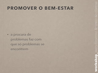 PROMOVER O BEM-ESTAR 
• a procura de 
problemas faz com 
que só problemas se 
encontrem 
workshop_atendimento & trato ao cliente 
 