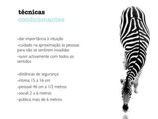técnicas 
condicionantes 
-dar importância à intuição 
-cuidado na aproximação às pessoas 
para não se sentirem invadidas 
-ouvir activamente com todos os 
sentidos 
-distâncias de segurança: 
-íntima: 15 a 16 cm 
-pessoal: 46 cm a 1/2 metros 
-social: 2 a 6 metros 
-pública: mais de 6 metros 
 