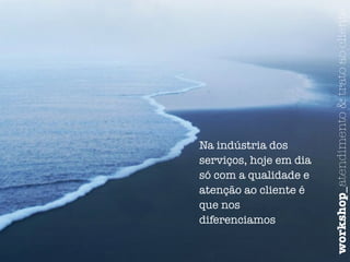 Na indústria dos 
serviços, hoje em dia 
só com a qualidade e 
atenção ao cliente é 
que nos 
diferenciamos 
workshop_atendimento & trato ao cliente 
 