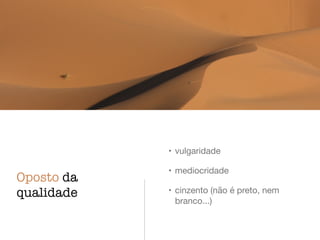 Oposto da 
qualidade 
• vulgaridade 
• mediocridade 
• cinzento (não é preto, nem 
branco...) 
 