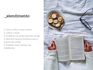 _atendimento 
1. Levar a sério a nossa carreira 
2. Liderar a acção 
3. Excelência nas áreas chave das vendas 
4. Identificar factores limitativos para o 
sucesso das vendas 
5. Trabalhar todo o tempo que 
trabalhamos 
 
