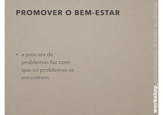 PROMOVER O BEM-ESTAR
• a procura de
problemas faz com
que só problemas se
encontrem
workshop_atendimento&tratoaocliente
 