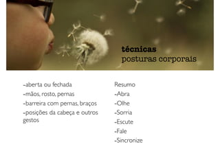 -aberta ou fechada
-mãos, rosto, pernas
-barreira com pernas, braços
-posições da cabeça e outros
gestos
Resumo
-Abra
-Olhe
-Sorria
-Escute
-Fale
-Sincronize
técnicas
posturas corporais
 