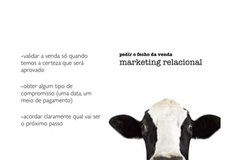 -validar a venda só quando
temos a certeza que será
aprovado
-obter algum tipo de
compromisso (uma data, um
meio de pagamento)
-acordar claramente qual vai ser
o próximo passo
pedir o fecho da venda
marketing relacional
 