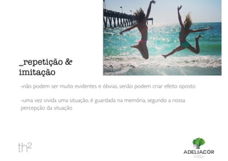 -não podem ser muito evidentes e óbvias, senão podem criar efeito oposto
-uma vez vivida uma situação, é guardada na memória, segundo a nossa
percepção da situação
_repetição &
imitação
 