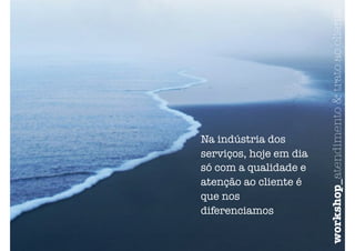 Na indústria dos
serviços, hoje em dia
só com a qualidade e
atenção ao cliente é
que nos
diferenciamos
workshop_atendimento&tratoaocliente
 