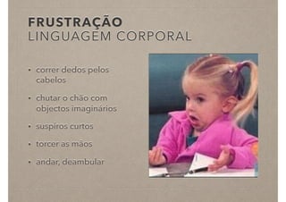 FRUSTRAÇÃO
LINGUAGEM CORPORAL
• correr dedos pelos
cabelos
• chutar o chão com
objectos imaginários
• suspiros curtos
• torcer as mãos
• andar, deambular
 