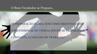 O Bom Vendedor se Prepara...
“A PREPARAÇÃO DIÁRIA TEM COMO OBJETIVO FAZER
O PROFISSIONAL DE VENDAS SENTIR-SE PREPARADO E
CONFIANTE A CADA DIA DE TRABALHO”.
 