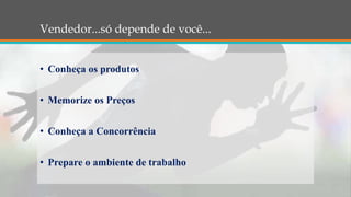 Vendedor...só depende de você...
• Conheça os produtos
• Memorize os Preços
• Conheça a Concorrência
• Prepare o ambiente de trabalho
 
