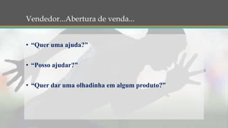 Vendedor...Abertura de venda...
• “Quer uma ajuda?”
• “Posso ajudar?”
• “Quer dar uma olhadinha em algum produto?”
 