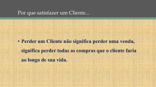 Por que satisfazer um Cliente...
• Perder um Cliente não significa perder uma venda,
significa perder todas as compras que o cliente faria
ao longo de sua vida.
 