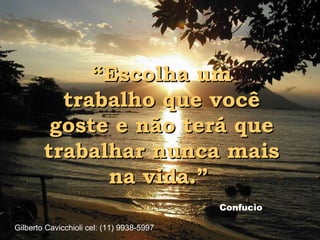 ““Escolha umEscolha um
trabalho que vocêtrabalho que você
goste e não terá quegoste e não terá que
trabalhar nunca maistrabalhar nunca mais
na vida.”na vida.”
Confucio
Gilberto Cavicchioli cel: (11) 9938-5997
 