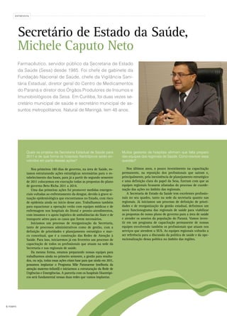 6 FEMIPA
ENTREVISTA
Quais os projetos da Secretaria Estadual de Saúde para
2011 e de que forma os hospitais filantrópicos serão en-
volvidos em parte dessas ações?
Nos primeiros 180 dias de governo, na área de Saúde, es-
tamos estruturando ações estratégicas necessárias para o es-
tabelecimento das bases, para já a partir do segundo semestre
de 2011 colocarmos em execução todas as propostas do plano
de governo Beto Richa 2011 a 2014.
Uma das primeiras ações foi promover medidas emergen-
ciais voltadas ao enfrentamento da dengue, devido à grave si-
tuação epidemiológica que encontramos no Estado, com risco
de epidemia ainda no início desse ano. Trabalhamos também
para equacionar a operação verão com equipes médicas e de
enfermagem nos hospitais do litoral e pronto-atendimentos,
com insumos e o apoio logístico de ambulâncias do Siate e de
transporte aéreo para os casos que forem necessários.
Iniciamos um processo de reorganização da Secretaria,
tanto de processos administrativos como de gestão, com a
definição de prioridades e planejamento estratégico e mar-
co conceitual, que é a construção das Redes de Atenção à
Saúde. Para isso, iniciaremos já em fevereiro um processo de
capacitação de todos os profissionais que atuam na sede da
Secretaria e nas regionais de saúde.
Da mesma forma, estamos preparando nossas equipes para
trabalharmos ainda no primeiro semestre, a gestão para resulta-
dos, ou seja, todas essas ações criam base para que ainda em 2011,
possamos implantar o Programa Mãe Paranaense (melhoria da
atenção materno-infantil) e iniciarmos a estruturação da Rede de
Urgências e Emergências. A parceria com os hospitais filantrópi-
cos será fundamental nessas duas redes que vamos implantar.
Muitos gestores de hospitais afirmam que falta preparo
das equipes das regionais de Saúde. Como resolver essa
questão?
Nos últimos anos, o pouco investimento na capacitação
permanente, na reposição dos profissionais que saíram e,
principalmente, pela inexistência de planejamento estratégico
e uma definição clara do papel da Sesa, fizeram com que as
equipes regionais ficassem afastadas do processo de coorde-
nação das ações no âmbito das regionais.
A Secretaria de Estado da Saúde tem excelentes profissio-
nais no seu quadro, tanto na sede da secretaria quanto nas
regionais. Já iniciamos um processo de definição de priori-
dades e de reorganização da gestão estadual, definimos um
novo funcionograma das regionais de saúde para viabilizar
as propostas do nosso plano de governo para a área de saúde
e atender os anseios da população do Paraná. Vamos inves-
tir em um programa de capacitação permanente de nossas
equipes envolvendo também os profissionais que atuam nos
serviços que atendem o SUS. As equipes regionais voltarão a
ser referência para a discussão da política de saúde e da ope-
racionalização dessa política no âmbito das regiões.
Secretário de Estado da Saúde,
Michele Caputo Neto
Farmacêutico, servidor público da Secretaria de Estado
da Saúde (Sesa) desde 1985. Foi chefe de gabinete da
Fundação Nacional de Saúde, chefe da Vigilância Sani-
tária Estadual, diretor geral do Centro de Medicamentos
do Paraná e diretor dos Órgãos Produtores de Insumos e
Imunobiológicos da Sesa. Em Curitiba, foi duas vezes se-
cretário municipal de saúde e secretário municipal de as-
suntos metropolitanos. Natural de Maringá, tem 48 anos.
 