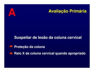 Suspeitar de lesão da coluna cervical
Suspeitar de lesão da coluna cervical
Avaliação Primária
Avaliação Primária
A
A
Suspeitar de lesão da coluna cervical
Suspeitar de lesão da coluna cervical
Proteção da coluna
Proteção da coluna
Raio X da coluna cervical quando apropriado
Raio X da coluna cervical quando apropriado
 