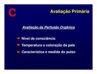 Nível de consciência
Nível de consciência
Avaliação Primária
Avaliação Primária
C
C
Avaliação da Perfusão Orgânica
Avaliação da Perfusão Orgânica
Nível de consciência
Nível de consciência
Temperatura e coloração da pele
Temperatura e coloração da pele
Característica e medida do pulso
Característica e medida do pulso
 