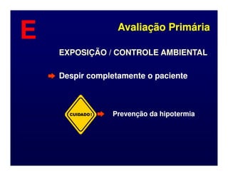 EXPOSIÇÃO / CONTROLE AMBIENTAL
EXPOSIÇÃO / CONTROLE AMBIENTAL
Despir completamente o paciente
Despir completamente o paciente
Avaliação Primária
Avaliação Primária
E
E
CUIDADO! Prevenção da hipotermia
Prevenção da hipotermia
 