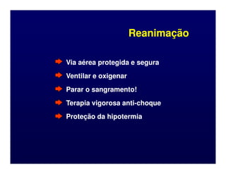 Reanimação
Reanimação
Via aérea protegida e segura
Via aérea protegida e segura
Ventilar e oxigenar
Ventilar e oxigenar
Parar o sangramento!
Parar o sangramento!
Parar o sangramento!
Parar o sangramento!
Terapia vigorosa anti
Terapia vigorosa anti-
-choque
choque
Proteção da hipotermia
Proteção da hipotermia
 