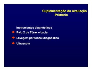 Suplementação da Avaliação
Suplementação da Avaliação
Primária
Primária
Instrumentos diagnósticos
Instrumentos diagnósticos
Raio X de Tórax e bacia
Raio X de Tórax e bacia
Lavagem peritoneal diagnóstica
Lavagem peritoneal diagnóstica
Ultrassom
Ultrassom
 