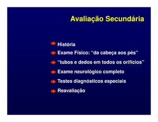 Avaliação Secundária
Avaliação Secundária
História
História
Exame Físico: “da cabeça aos pés”
Exame Físico: “da cabeça aos pés”
“tubos e dedos em todos os orifícios”
“tubos e dedos em todos os orifícios”
“tubos e dedos em todos os orifícios”
“tubos e dedos em todos os orifícios”
Exame neurológico completo
Exame neurológico completo
Testes diagnósticos especiais
Testes diagnósticos especiais
Reavaliação
Reavaliação
 