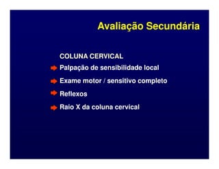 COLUNA CERVICAL
COLUNA CERVICAL
Palpação de sensibilidade local
Palpação de sensibilidade local
Exame motor / sensitivo completo
Exame motor / sensitivo completo
Avaliação Secundária
Avaliação Secundária
Reflexos
Reflexos
Raio X da coluna cervical
Raio X da coluna cervical
 