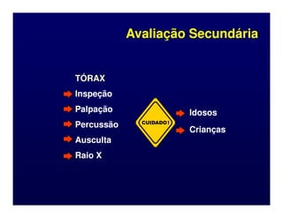 TÓRAX
TÓRAX
Inspeção
Inspeção
Palpação
Palpação Idosos
Idosos
Avaliação Secundária
Avaliação Secundária
CUIDADO!
Palpação
Palpação
Percussão
Percussão
Ausculta
Ausculta
Raio X
Raio X
Idosos
Idosos
Crianças
Crianças
 