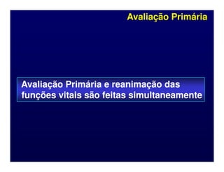 Avaliação Primária
Avaliação Primária
Avaliação Primária e reanimação das
Avaliação Primária e reanimação das
Avaliação Primária e reanimação das
Avaliação Primária e reanimação das
funções vitais são feitas simultaneamente
funções vitais são feitas simultaneamente
 