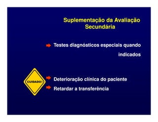 Suplementação da Avaliação
Suplementação da Avaliação
Secundária
Secundária
Testes diagnósticos especiais quando
Testes diagnósticos especiais quando
indicados
indicados
Deterioração clínica do paciente
Deterioração clínica do paciente
Retardar a transferência
Retardar a transferência
CUIDADO!
 