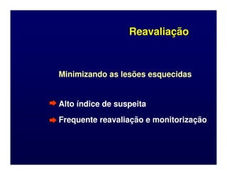 Reavaliação
Reavaliação
Minimizando as lesões esquecidas
Minimizando as lesões esquecidas
Alto índice de suspeita
Alto índice de suspeita
Frequente reavaliação e monitorização
Frequente reavaliação e monitorização
 