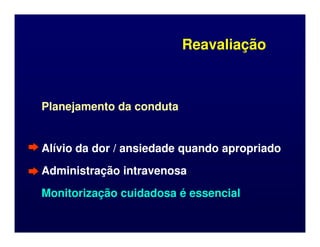 Reavaliação
Reavaliação
Planejamento da conduta
Planejamento da conduta
Alívio da dor / ansiedade quando apropriado
Alívio da dor / ansiedade quando apropriado
Administração intravenosa
Administração intravenosa
Monitorização cuidadosa é essencial
Monitorização cuidadosa é essencial
 