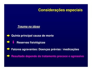 Considerações especiais
Considerações especiais
Trauma no idoso
Trauma no idoso
Quinta principal causa de morte
Quinta principal causa de morte
Quinta principal causa de morte
Quinta principal causa de morte
Reservas fisiológicas
Reservas fisiológicas
Fatores agravantes: Doenças prévias / medicações
Fatores agravantes: Doenças prévias / medicações
Resultado depende do tratamento precoce e agressivo
Resultado depende do tratamento precoce e agressivo
 