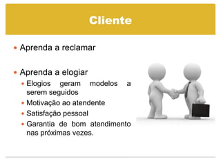 Cliente

 Aprenda a reclamar


 Aprenda a elogiar
   Elogios geram modelos a
    serem seguidos
   Motivação ao atendente
   Satisfação pessoal
   Garantia de bom atendimento
    nas próximas vezes.
 