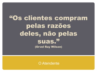 “Os clientes compram
     pelas razões
  deles, não pelas
        suas.”
      (Orvel Ray Wilson)




        O Atendente
 