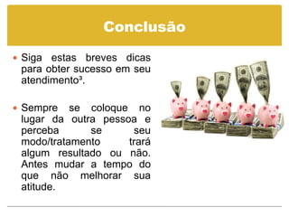 Conclusão

 Siga estas breves dicas
 para obter sucesso em seu
 atendimento³.

 Sempre   se coloque no
 lugar da outra pessoa e
 perceba      se      seu
 modo/tratamento     trará
 algum resultado ou não.
 Antes mudar a tempo do
 que não melhorar sua
 atitude.
 