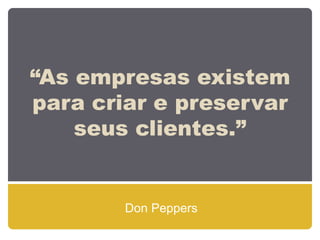 “As empresas existem
para criar e preservar
    seus clientes.”


        Don Peppers
 
