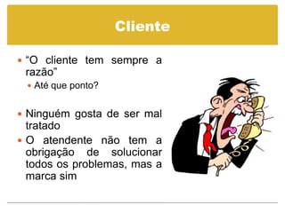 Cliente

 “O cliente tem sempre a
 razão”
  Até que ponto?


 Ninguém gosta de ser mal
  tratado
 O atendente não tem a
  obrigação de solucionar
  todos os problemas, mas a
  marca sim
 