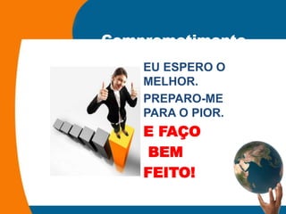 Comprometimento
EU ESPERO O
MELHOR.
PREPARO-ME
PARA O PIOR.
E FAÇO
BEM
FEITO!
 