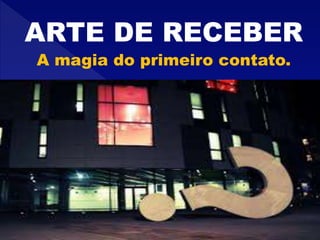 ARTE DE RECEBER
A magia do primeiro contato.
 