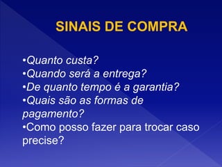 •Quanto custa?
•Quando será a entrega?
•De quanto tempo é a garantia?
•Quais são as formas de
pagamento?
•Como posso fazer para trocar caso
precise?
SINAIS DE COMPRA
 