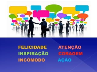 FELICIDADE ATENÇÃO
INSPIRAÇÃO CORAGEM
INCÔMODO AÇÃO
 